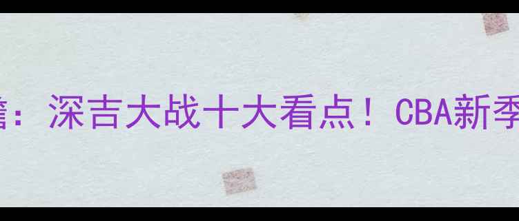 图片 深圳队vs吉林队季前赛前瞻：深吉大战十大看点！CBA新季预热战你押注哪支队伍？1
