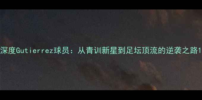 图片 深度Gutierrez球员：从青训新星到足坛顶流的逆袭之路1