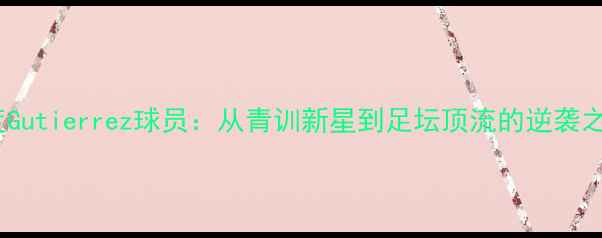 图片 深度Gutierrez球员：从青训新星到足坛顶流的逆袭之路2