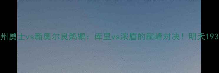 图片 深度前瞻金州勇士vs新奥尔良鹈鹕：库里vs浓眉的巅峰对决！明天1930全网直播1