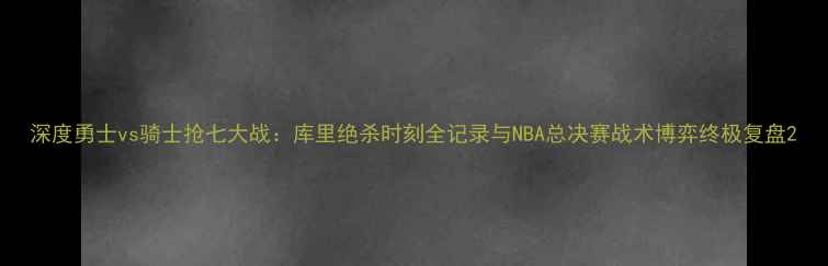 图片 深度勇士vs骑士抢七大战：库里绝杀时刻全记录与NBA总决赛战术博弈终极复盘2