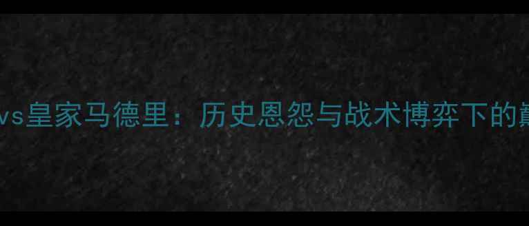 图片 深度巴塞罗那vs皇家马德里：历史恩怨与战术博弈下的巅峰对决预测1