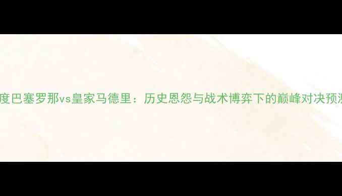 图片 深度巴塞罗那vs皇家马德里：历史恩怨与战术博弈下的巅峰对决预测2