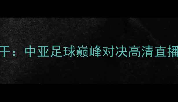 图片 深度希拉尔vs塔什干：中亚足球巅峰对决高清直播+战术博弈全前瞻1