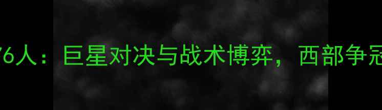 图片 深度快船vs76人：巨星对决与战术博弈，西部争冠战火再燃！