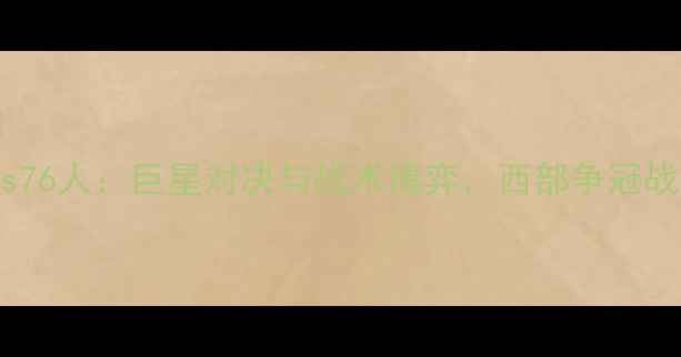 图片 深度快船vs76人：巨星对决与战术博弈，西部争冠战火再燃！1