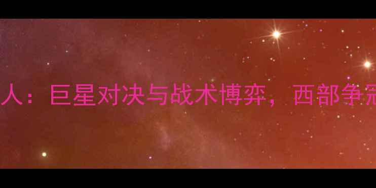 图片 深度快船vs76人：巨星对决与战术博弈，西部争冠战火再燃！2