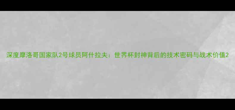 图片 深度摩洛哥国家队2号球员阿什拉夫：世界杯封神背后的技术密码与战术价值2