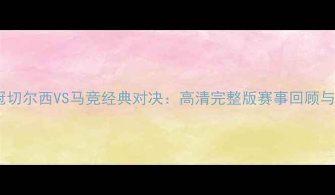 图片 深度欧冠切尔西VS马竞经典对决：高清完整版赛事回顾与战术全2