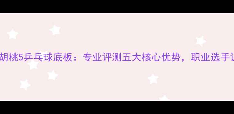 图片 深度测评胡桃5乒乓球底板：专业评测五大核心优势，职业选手训练利器1