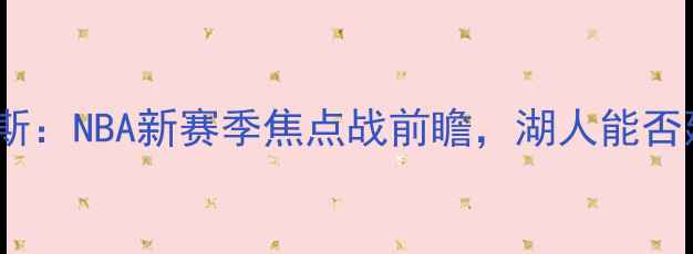 图片 深度湖人vs维加斯：NBA新赛季焦点战前瞻，湖人能否延续霸主地位？1