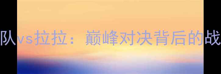 图片 深度独立队vs拉拉：巅峰对决背后的战术与数据