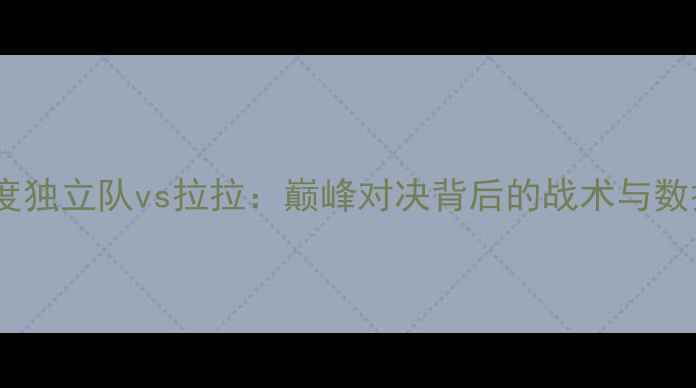 图片 深度独立队vs拉拉：巅峰对决背后的战术与数据2