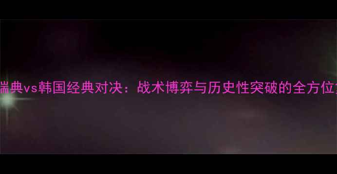 图片 深度瑞典vs韩国经典对决：战术博弈与历史性突破的全方位复盘2