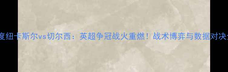 图片 深度纽卡斯尔vs切尔西：英超争冠战火重燃！战术博弈与数据对决全2