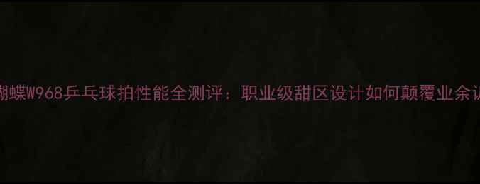 图片 深度蝴蝶W968乒乓球拍性能全测评：职业级甜区设计如何颠覆业余训练？