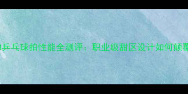 图片 深度蝴蝶W968乒乓球拍性能全测评：职业级甜区设计如何颠覆业余训练？2