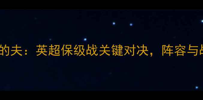 图片 深度谢周三vs加的夫：英超保级战关键对决，阵容与战术博弈全前瞻2