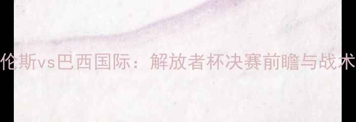 图片 深度费古埃伦斯vs巴西国际：解放者杯决赛前瞻与战术博弈全指南