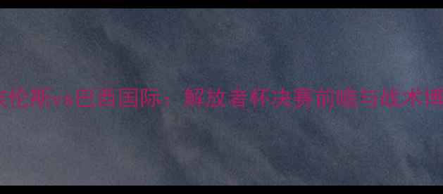 图片 深度费古埃伦斯vs巴西国际：解放者杯决赛前瞻与战术博弈全指南2