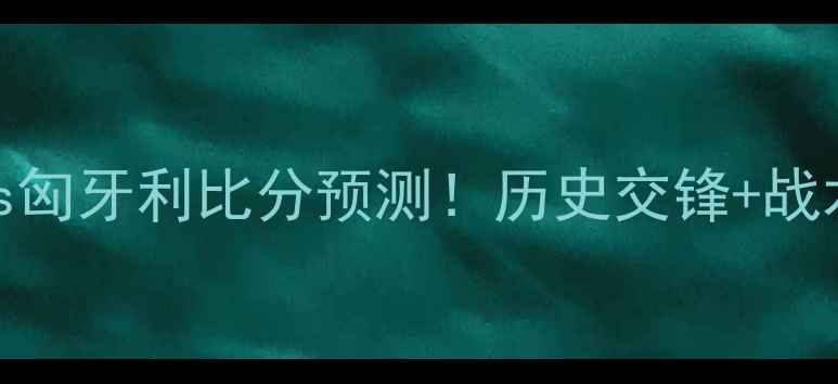 图片 深度阿塞拜疆vs匈牙利比分预测！历史交锋+战术布局全公开🔥