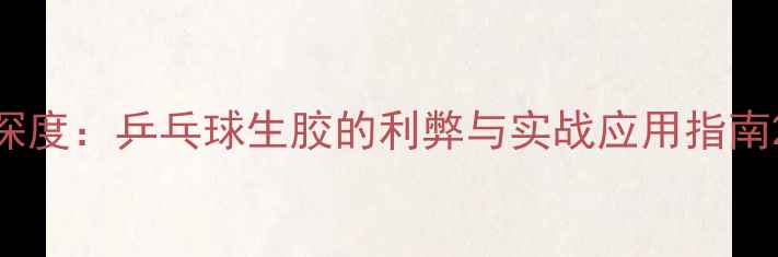 图片 深度：乒乓球生胶的利弊与实战应用指南2