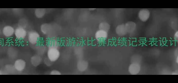 图片 游泳赛事成绩查询系统：最新版游泳比赛成绩记录表设计指南与实战应用1