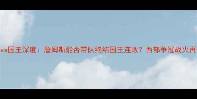 图片 湖人vs国王深度：詹姆斯能否带队终结国王连败？西部争冠战火再燃！