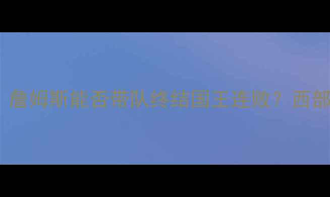 图片 湖人vs国王深度：詹姆斯能否带队终结国王连败？西部争冠战火再燃！2