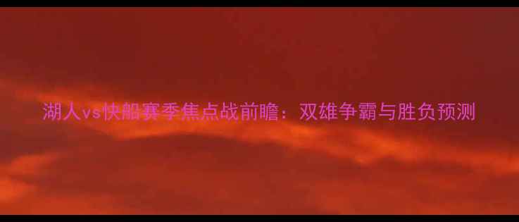 图片 湖人vs快船赛季焦点战前瞻：双雄争霸与胜负预测