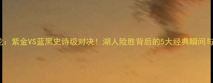 图片 湖人vs猛龙：紫金VS蓝黑史诗级对决！湖人险胜背后的5大经典瞬间与历史意义1