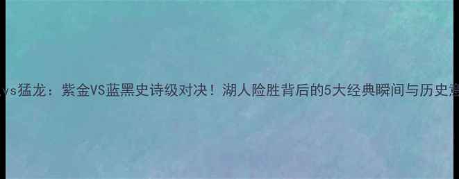 图片 湖人vs猛龙：紫金VS蓝黑史诗级对决！湖人险胜背后的5大经典瞬间与历史意义2