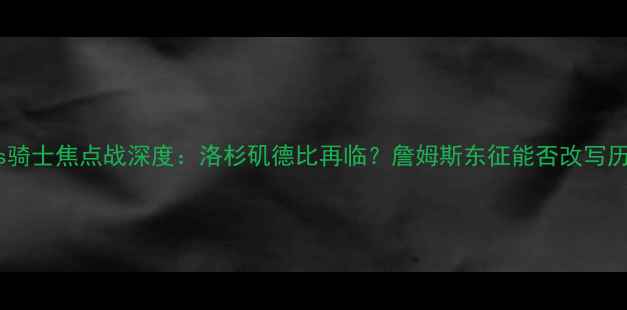 图片 湖人vs骑士焦点战深度：洛杉矶德比再临？詹姆斯东征能否改写历史？1