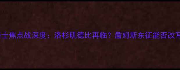 图片 湖人vs骑士焦点战深度：洛杉矶德比再临？詹姆斯东征能否改写历史？2