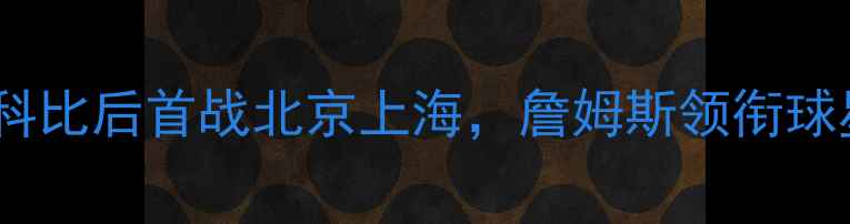 图片 湖人队中国行全攻略：科比后首战北京上海，詹姆斯领衔球星阵容，赛程时间地点2