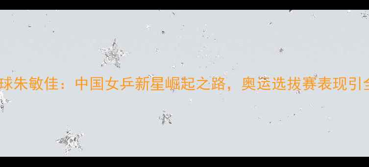 图片 湖南乒乓球朱敏佳：中国女乒新星崛起之路，奥运选拔赛表现引全网关注2