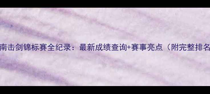 图片 湖南击剑锦标赛全纪录：最新成绩查询+赛事亮点（附完整排名）