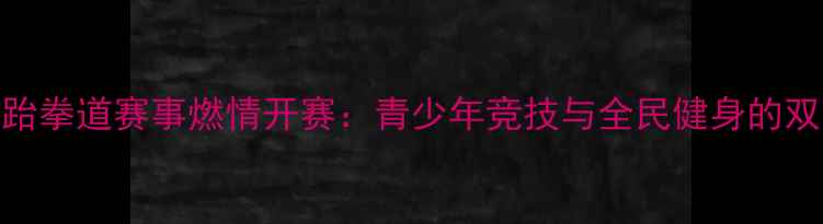 图片 湖南省跆拳道赛事燃情开赛：青少年竞技与全民健身的双重盛事