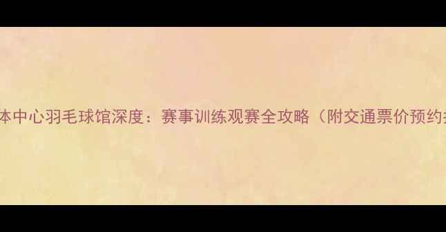 图片 潍坊奥体中心羽毛球馆深度：赛事训练观赛全攻略（附交通票价预约指南）1