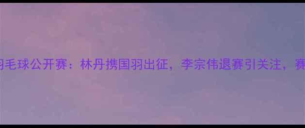 图片 澳大利亚羽毛球公开赛：林丹携国羽出征，李宗伟退赛引关注，赛事亮点全1