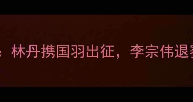 图片 澳大利亚羽毛球公开赛：林丹携国羽出征，李宗伟退赛引关注，赛事亮点全2