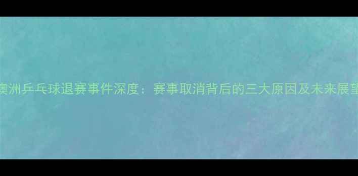 图片 澳洲乒乓球退赛事件深度：赛事取消背后的三大原因及未来展望