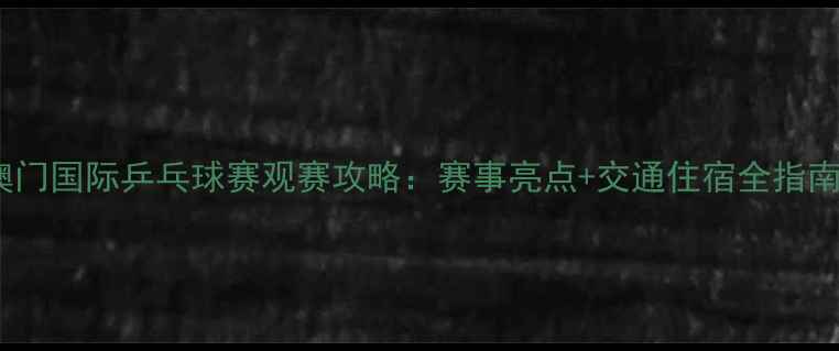图片 澳门国际乒乓球赛观赛攻略：赛事亮点+交通住宿全指南2