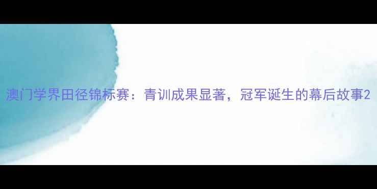 图片 澳门学界田径锦标赛：青训成果显著，冠军诞生的幕后故事2