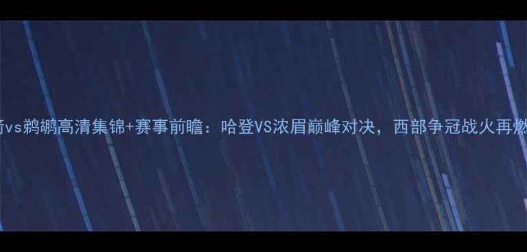 图片 火箭vs鹈鹕高清集锦+赛事前瞻：哈登VS浓眉巅峰对决，西部争冠战火再燃！2