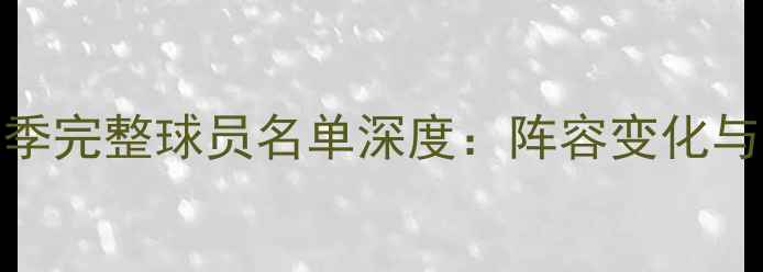 图片 火箭队赛季完整球员名单深度：阵容变化与争冠展望