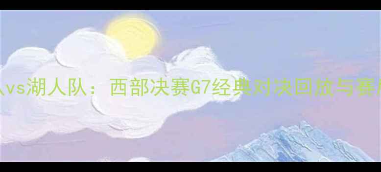 图片 灰熊队vs湖人队：西部决赛G7经典对决回放与赛后深度