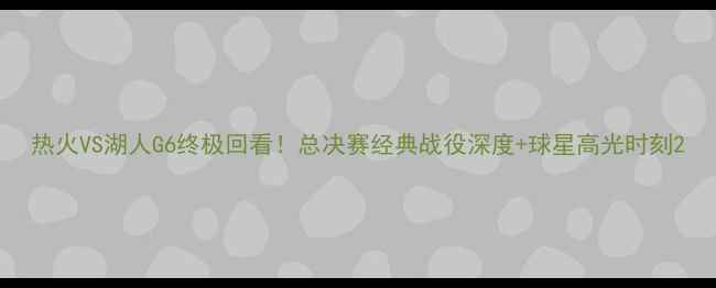 图片 热火VS湖人G6终极回看！总决赛经典战役深度+球星高光时刻2