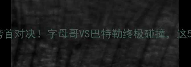图片 热火vs尼克斯：东部榜首对决！字母哥VS巴特勒终极碰撞，这5大看点你不可错过！1