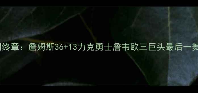 图片 热火王朝终章：詹姆斯36+13力克勇士詹韦欧三巨头最后一舞数据全1